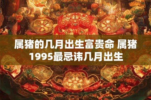 属猪的几月出生富贵命 属猪1995最忌讳几月出生