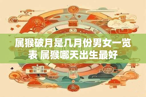 属猴破月是几月份男女一览表 属猴哪天出生最好