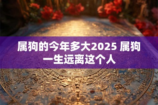 属狗的今年多大2026 属狗一生远离这个人