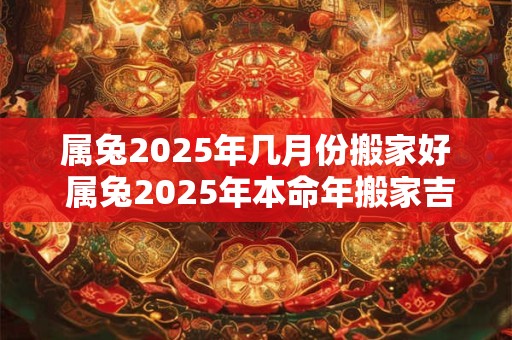 属兔2025年几月份搬家好 属兔2025年本命年搬家吉日