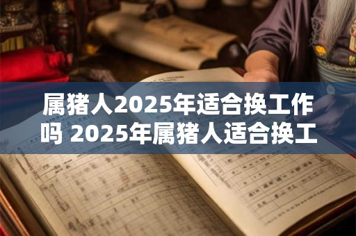 属猪人2025年适合换工作吗 2025年属猪人适合换工作吗