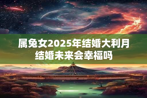 属兔女2025年结婚大利月结婚未来会幸福吗