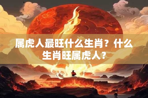 属虎人最旺什么生肖？什么生肖旺属虎人？