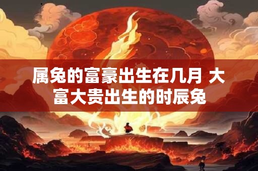 属兔的富豪出生在几月 大富大贵出生的时辰兔