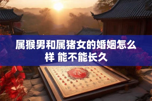 属猴男和属猪女的婚姻怎么样 能不能长久