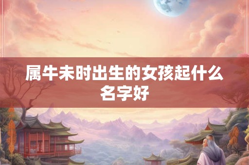 属牛未时出生的女孩起什么名字好