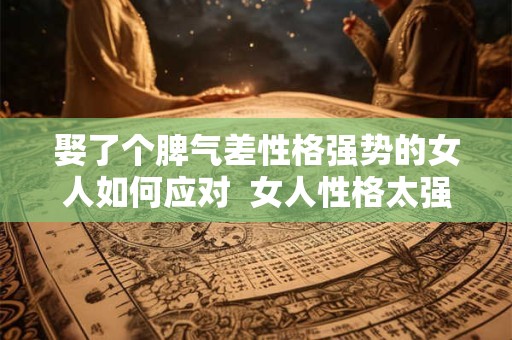 娶了个脾气差性格强势的女人如何应对  女人性格太强势的婚姻
