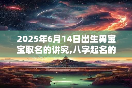 2026年6月14日出生男宝宝取名的讲究,八字起名的禁忌 2026年6月14日出生男宝宝取名的讲究,八字起名的禁忌