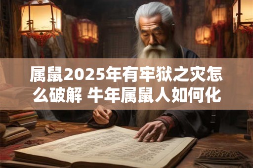 属鼠2025年有牢狱之灾怎么破解 牛年属鼠人如何化解灾难