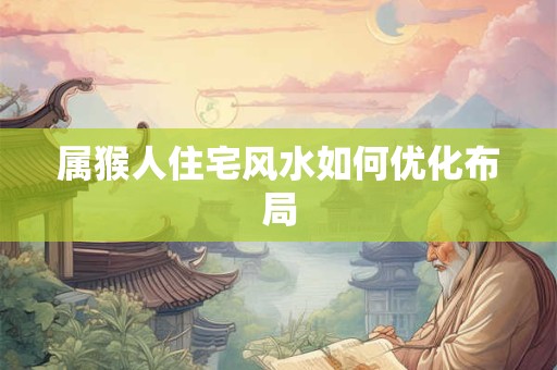 属猴人住宅风水如何优化布局