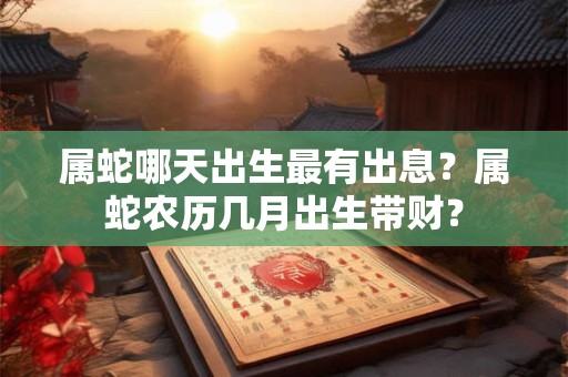 属蛇哪天出生最有出息？属蛇农历几月出生带财？
