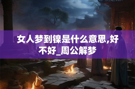 女人梦到镍是什么意思,好不好_周公解梦