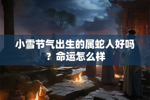 小雪节气出生的属蛇人好吗？命运怎么样