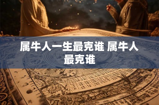 属牛人一生最克谁 属牛人最克谁
