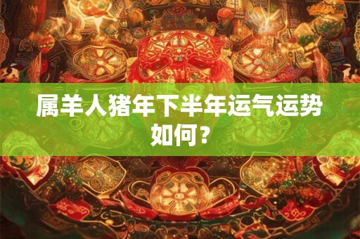 属羊人猪年下半年运气运势如何？