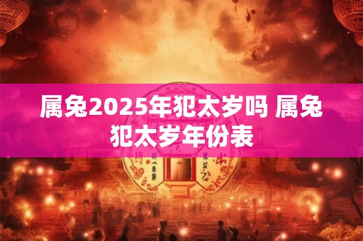 属兔2025年犯太岁吗 属兔犯太岁年份表