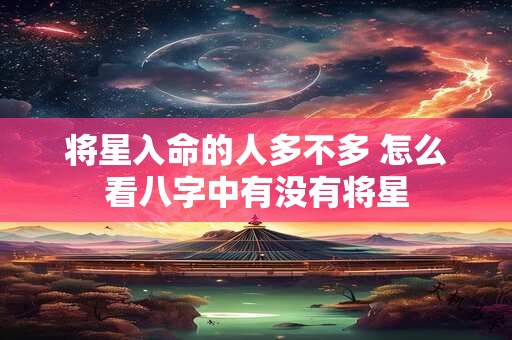 将星入命的人多不多 怎么看八字中有没有将星 将星入命的人多不多 怎么看八字中有没有将星