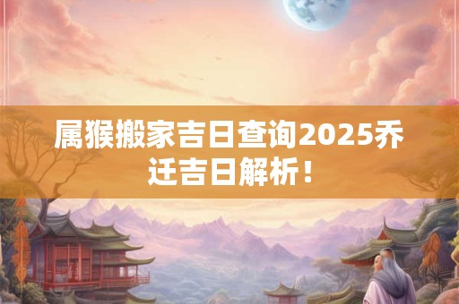 属猴搬家吉日查询2025乔迁吉日解析！