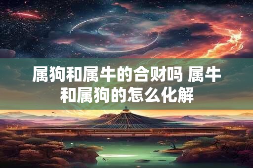 属狗和属牛的合财吗 属牛和属狗的怎么化解