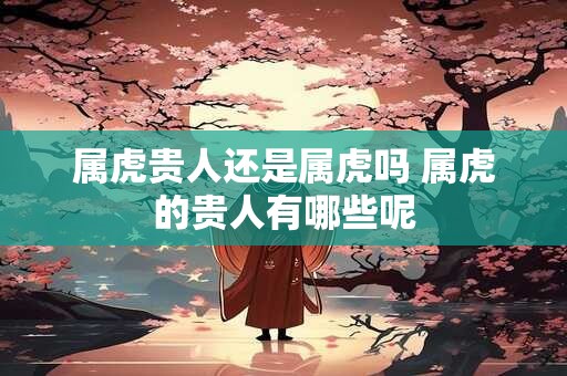 属虎贵人还是属虎吗 属虎的贵人有哪些呢