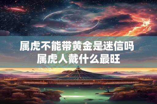 属虎不能带黄金是迷信吗 属虎人戴什么最旺