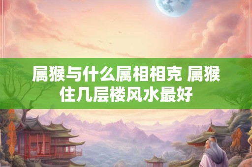 属猴与什么属相相克 属猴住几层楼风水最好
