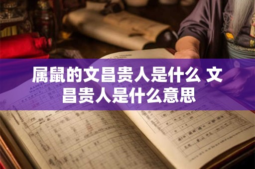 属鼠的文昌贵人是什么 文昌贵人是什么意思