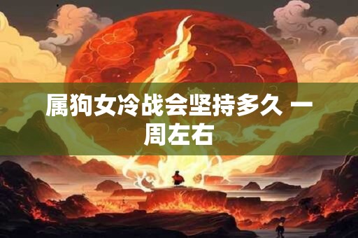 属狗女冷战会坚持多久 一周左右
