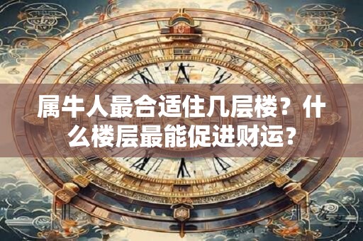 属牛人最合适住几层楼?什么楼层最能促进财运? 属牛人最合适住几层楼?什么楼层最能促进财运?