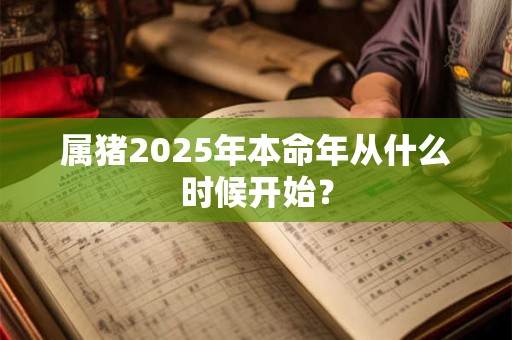 属猪2025年本命年从什么时候开始？
