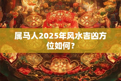 属马人2025年风水吉凶方位如何？
