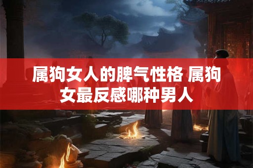 属狗女人的脾气性格 属狗女最反感哪种男人