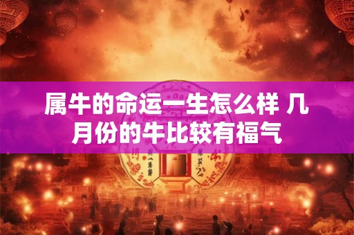 属牛的命运一生怎么样 几月份的牛比较有福气 属牛的命运一生怎么样 几月份的牛比较有福气