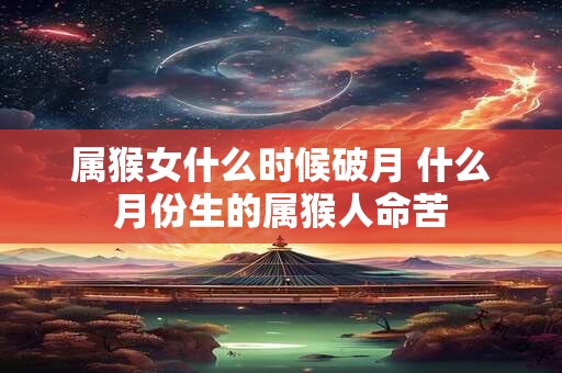 属猴女什么时候破月 什么月份生的属猴人命苦