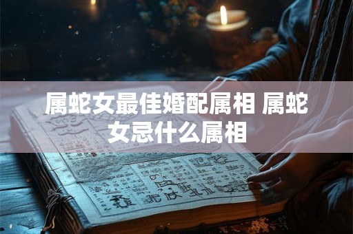 属蛇女最佳婚配属相 属蛇女忌什么属相