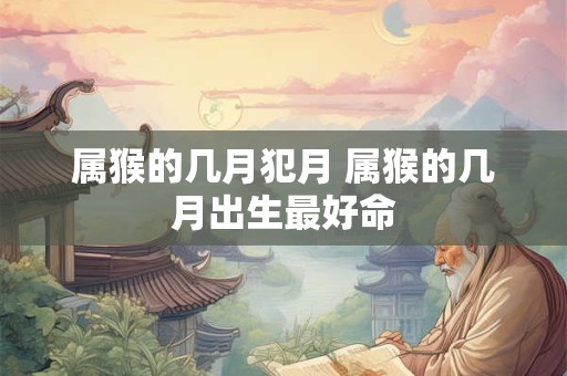 属猴的几月犯月 属猴的几月出生最好命 属猴的几月犯月 属猴的几月出生最好命