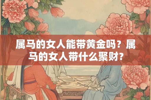 属马的女人能带黄金吗？属马的女人带什么聚财？