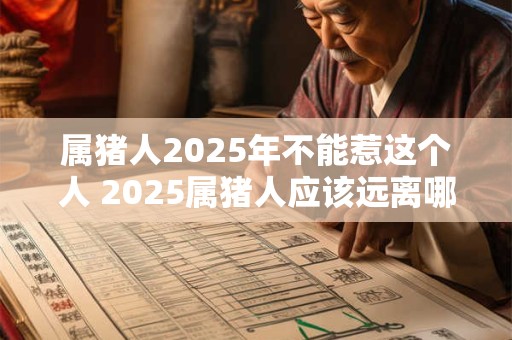 属猪人2025年不能惹这个人 2025属猪人应该远离哪些人