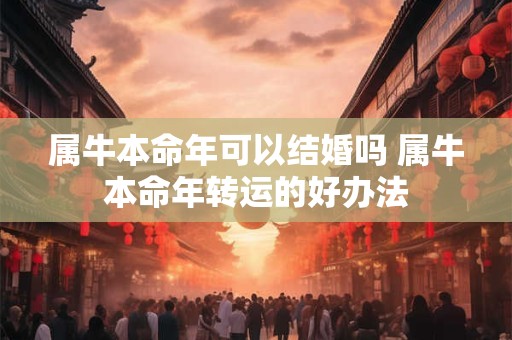 属牛本命年可以结婚吗 属牛本命年转运的好办法