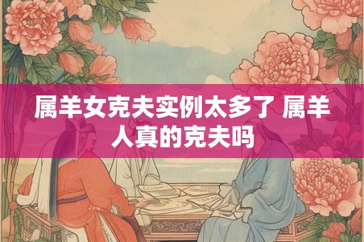 属羊女克夫实例太多了 属羊人真的克夫吗