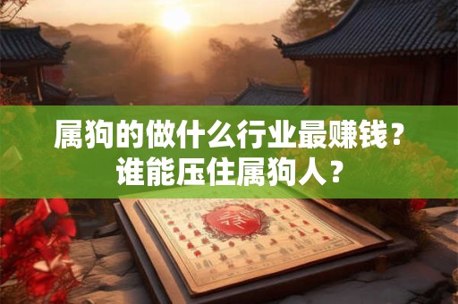 属狗的做什么行业最赚钱？谁能压住属狗人？