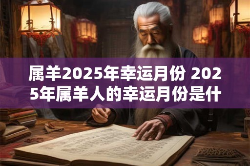 属羊2025年幸运月份 2025年属羊人的幸运月份是什么