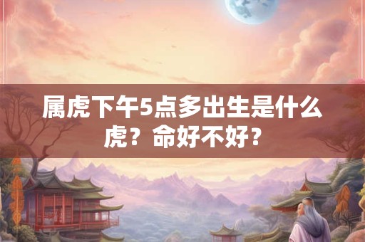 属虎下午5点多出生是什么虎?命好不好? 属虎下午5点多出生是什么虎?命好不好?