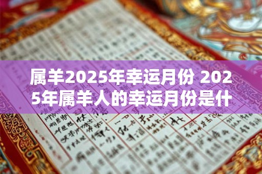 属羊2025年幸运月份 2025年属羊人的幸运月份是什么 属羊2025年幸运月份 2025年属羊人的幸运月份是什么