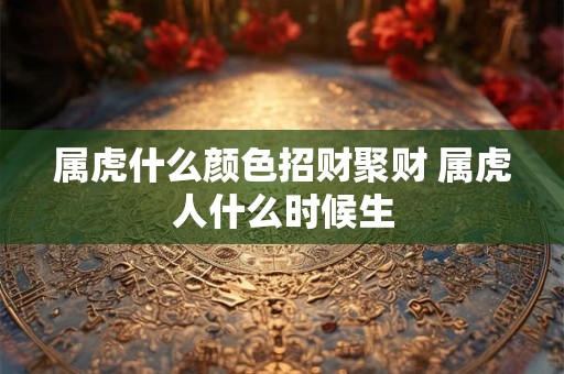 属虎什么颜色招财聚财 属虎人什么时候生