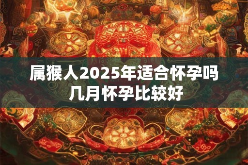 属猴人2025年适合怀孕吗 几月怀孕比较好