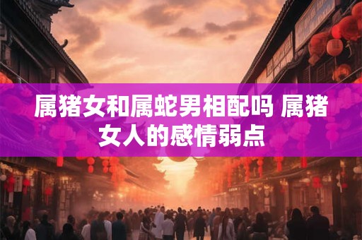 属猪女和属蛇男相配吗 属猪女人的感情弱点