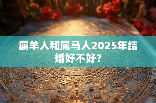 属羊人和属马人2025年结婚好不好? 属羊人和属马人2025年结婚好不好?