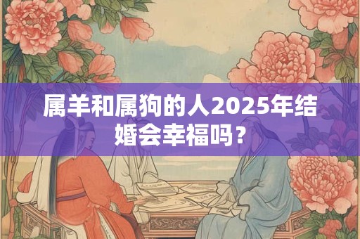 属羊和属狗的人2025年结婚会幸福吗？
