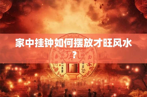 家中挂钟如何摆放才旺风水? 家中挂钟如何摆放才旺风水?